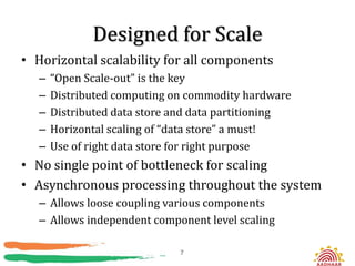 Designed for Scale
• Horizontal scalability for all components
   –   “Open Scale-out” is the key
   –   Distributed computing on commodity hardware
   –   Distributed data store and data partitioning
   –   Horizontal scaling of “data store” a must!
   –   Use of right data store for right purpose
• No single point of bottleneck for scaling
• Asynchronous processing throughout the system
   – Allows loose coupling various components
   – Allows independent component level scaling

                              7
 