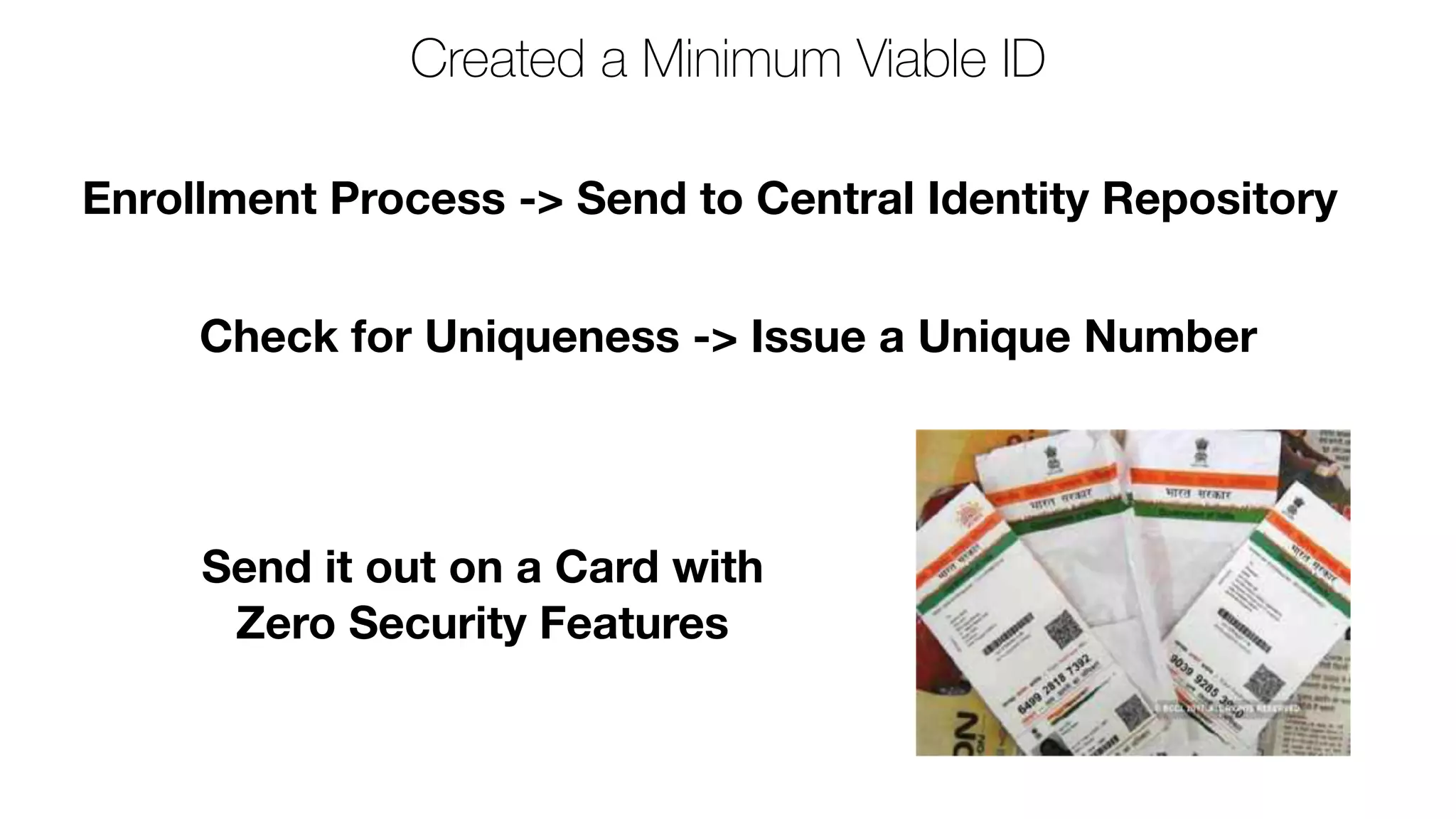 Created a Minimum Viable ID
Check for Uniqueness -> Issue a Unique Number
Send it out on a Card with
Zero Security Features
Enrollment Process -> Send to Central Identity Repository
 