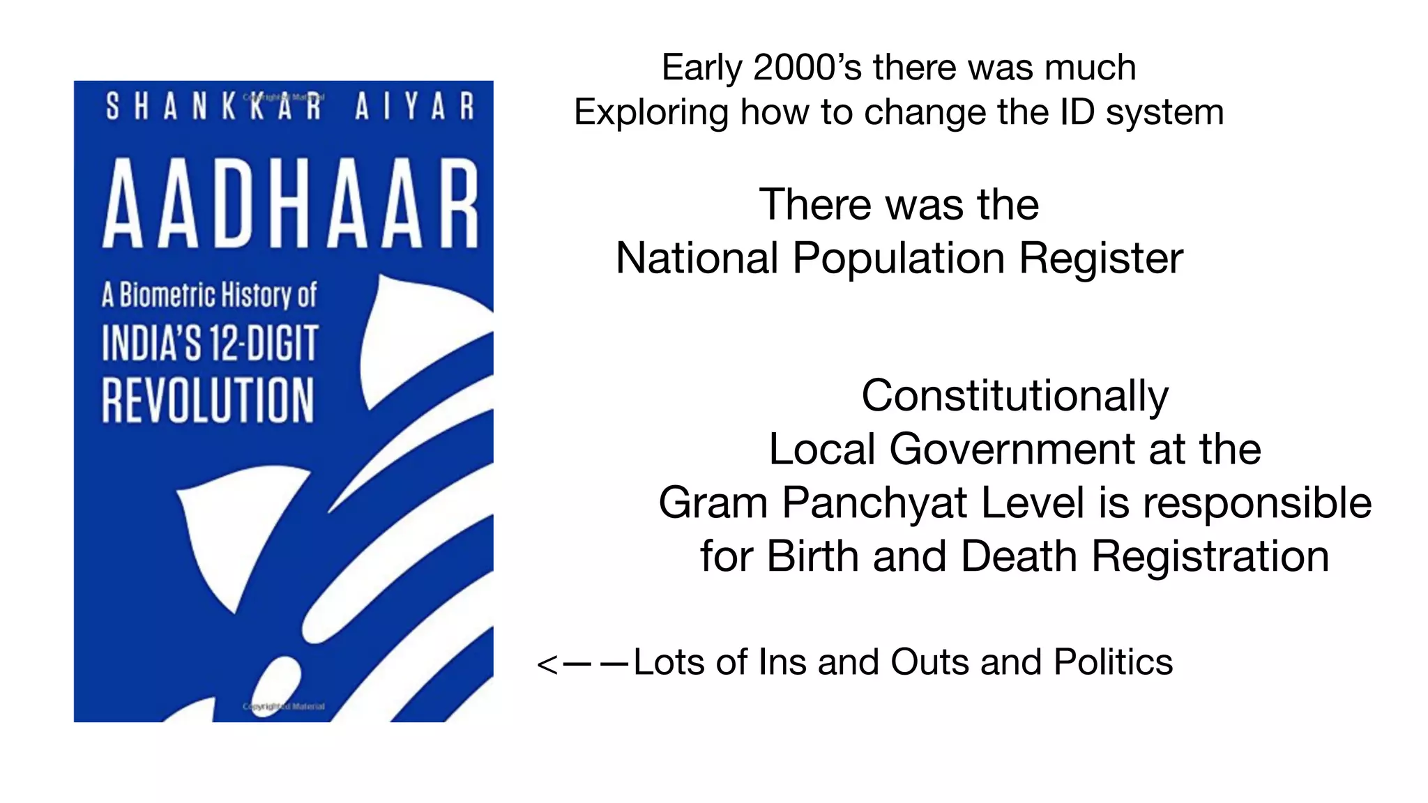 <——Lots of Ins and Outs and Politics
Constitutionally 

Local Government at the 

Gram Panchyat Level is responsible 

for Birth and Death Registration
There was the 

National Population Register
Early 2000’s there was much 

Exploring how to change the ID system

 