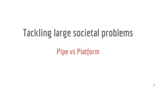 6
Tackling large societal problems
Pipe vs Platform
 