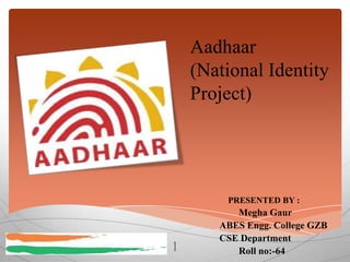 Aadhaar
(National Identity
Project)

PRESENTED BY :

1

Megha Gaur
ABES Engg. College GZB
CSE Department
Roll no:-64

 