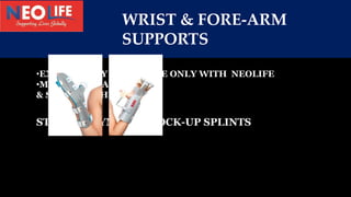 WRIST & FORE-ARM
SUPPORTS
•EXCLUSIVELY AVAILABLE ONLY WITH NEOLIFE
•MADE UP OF ALUMINIUM
& SOFT EVA SHEET
STATIC & DYNAMIC...