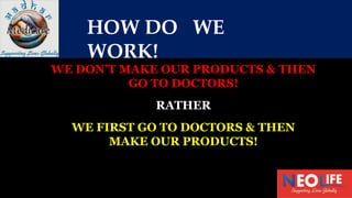HOW DO WE
WORK!
WE DON’T MAKE OUR PRODUCTS & THEN
GO TO DOCTORS!
RATHER
WE FIRST GO TO DOCTORS & THEN
MAKE OUR PRODUCTS!
 
