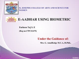 E-AADHAR USING BIOMETRIC
Farheen Taj S. E
(Reg no:17PCS1475)
Under the Guidance of:
Mrs. G. AmalRedge M.C.A.,M.Phil.,
St. JOSEPHS COLLEGE OF ARTS AND SCIENCE FOR
WOMEN
 