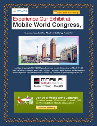 Barcelona, Spain. Feb 27th - March 1st, Hall 7 (App Planet) 7G4




   AADI participating in MWC 2012 Spain, Barcelona. So, schedule meeting for Mobile World
Congress 2012 with Android Application Developer Company - AADI. Android App Development
 India has planned for further business expansion for Android with participating in MWC 2012.
 