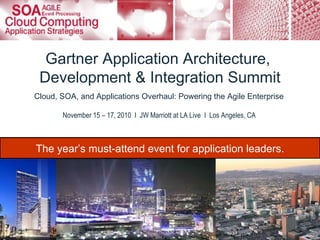 Gartner Application Architecture,  Development & Integration Summit Cloud, SOA, and Applications Overhaul: Powering the Agile Enterprise  November 15 – 17, 2010  I  JW Marriott at LA Live  I  Los Angeles, CA  The year’s must-attend event for application leaders. 