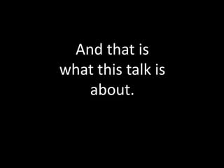 And that is
what this talk is
   about.
 