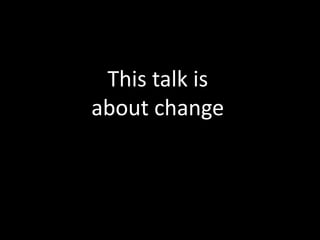 This talk is
about change
 
