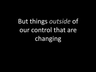 But things outside of
our control that are
      changing
 