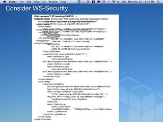 Consider WS-Security
         <?xml version="1.0" encoding="utf-8" ?>
         <soap:Envelope xmlns:soap="http://schemas.xmlsoap.org/soap/envelope/"
                 xmlns:xenc="http://www.w3.org/2001/04/xmlenc#">
          <soap:Header/>

           <soap:Body xmlns:m=“http://www.example.org/stock”>
             <m:GetStockPrice>
               <m:StockName>ABC</m:StockName>
             </m:GetStockPrice>
           </soap:Body>
         </soap:Envelope>
 