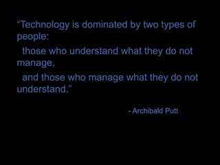 “Technology is dominated by two types of
people:
 those who understand what they do not
manage,
 and those who manage what they do not
understand.”

                        - Archibald Putt
 