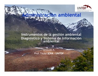 2022
Administración ambiental
Urciuolo A.
Prof. Titular ICPA - UNTDF
Instrumentos de la gestión ambiental
Diagnóstico y Sistema de información
ambiental
 