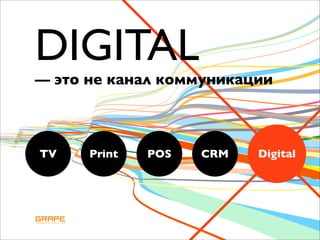 DIGITAL
— это не канал коммуникации



TV    Print   POS   CRM   Digital
 