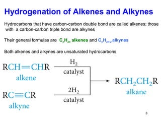 Hydrogenation of Alkenes and Alkynes
Hydrocarbons that have carbon-carbon double bond are called alkenes; those
with a carbon-carbon triple bond are alkynes
Their general formulas are CnH2n alkenes and CnH2n-2 alkynes
Both alkenes and alkynes are unsaturated hydrocarbons
3
 