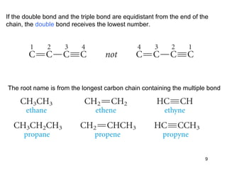 If the double bond and the triple bond are equidistant from the end of the
chain, the double bond receives the lowest number.
The root name is from the longest carbon chain containing the multiple bond
9
 
