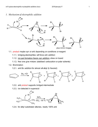 ch7-sykes-electrophilic-nucleophilic-addition.docx 2016January17 1
1. Mechanism of electrophilic addition
1.1. product maybe syn or anti depending on conditions or reagent
1.1.1. bridging electrophiles will force anti addition
1.1.2. ion pair formation favors syn addition, show on board
1.1.3. free ions give mixture (stablized carbocation or polar solvents)
1.2. Bromination
1.2.1. anti Br2 addition for almost all alkyl (I2 favored)
1.2.2. anti product supports bridged intermediate
1.2.3. ion detected in superacid
1.2.4. for alkyl substituted alkenes, nearly 100% anti
 