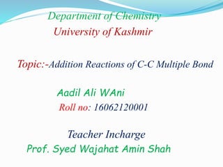Department of Chemistry
University of Kashmir
Topic:-Addition Reactions of C-C Multiple Bond
Aadil Ali WAni
Roll no: 16062120001
Teacher Incharge
Prof. Syed Wajahat Amin Shah
 