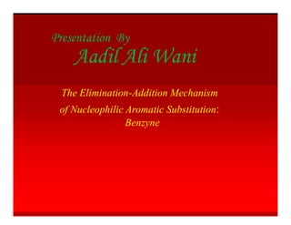 Presentation By
Aadil Ali Wani
The Elimination-Addition Mechanism
of Nucleophilic Aromatic Substitution:
Benzyne
 