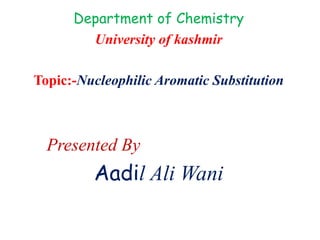 Department of Chemistry
University of kashmir
Topic:-Nucleophilic Aromatic Substitution
Presented By
Aadil Ali Wani
 