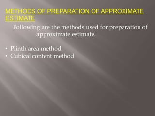 METHODS OF PREPARATION OF APPROXIMATE
ESTIMATE
Following are the methods used for preparation of
approximate estimate.
• Plinth area method
• Cubical content method
 