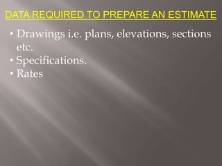 DATA REQUIRED TO PREPARE AN ESTIMATE
• Drawings i.e. plans, elevations, sections
etc.
• Specifications.
• Rates
 