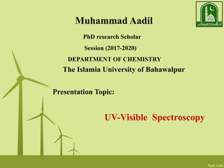 Presentation Topic:
Muhammad Aadil
PhD research Scholar
Session (2017-2020)
DEPARTMENT OF CHEMISTRY
The Islamia University of Bahawalpur
UV-Visible Spectroscopy
 