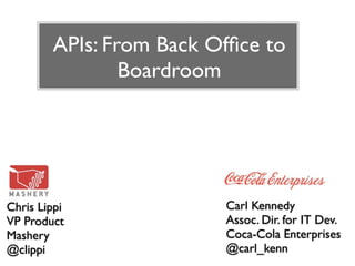 APIs: From Back Ofﬁce to
                Boardroom




Chris Lippi              Carl Kennedy
VP Product               Assoc. Dir. for IT Dev.
Mashery                  Coca-Cola Enterprises
@clippi                  @carl_kenn
 