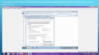 3.- les saldrá el cudro anterior y le ponemos en ipv4 y le damos propiedades le ponemos las direcciones ip que le
vamos a ocupar.