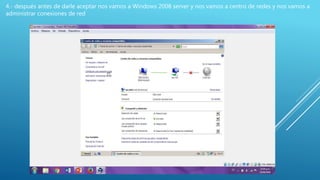 4.- después antes de darle aceptar nos vamos a Windows 2008 server y nos vamos a centro de redes y nos vamos a
administrar conexiones de red