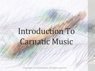 Introduction	To	
Carnatic	Music	
Copyright of Aadishabdam. All rights reserved.
 