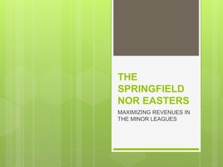 THE
SPRINGFIELD
NOR EASTERS
MAXIMIZING REVENUES IN
THE MINOR LEAGUES
 