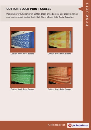 A Member of
COTTON BLOCK PRINT SAREES
Manufacturer & Exporter of Cotton Block print Sarees. Our product range
also comprises of Ladies Kurti, Suit Material and Kota Doria Duppttas.
Cotton Block Print Sarees Cotton Block Print Sarees
Cotton Block Print Sarees Cotton Block Print Sarees Products
 