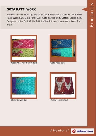 A Member of
GOTA PATTI WORK
Pioneers in the industry, we oﬀer Gota Patti Work such as Gota Patti
Hand Work Suit, Gota Patti Suit, Gota Salwar Suit, Cotton Ladies Suit,
Designer Ladies Suit, Gotta Patti Ladies Suit and many more items from
India.
Gota Patti Hand Work Suit Gota Patti Suit
Gota Salwar Suit Cotton Ladies Suit
Products
 
