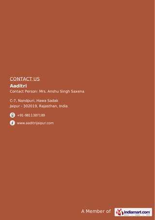 A Member of
CONTACT US
Aaditri
Contact Person: Mrs. Anshu Singh Saxena
C-7, Nandpuri, Hawa Sadak
Jaipur - 302019, Rajasthan, India
+91-9811387189
www.aaditrijaipur.com
 