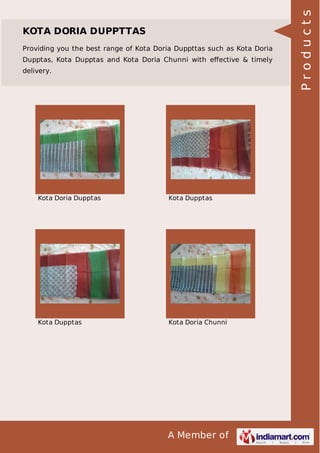 A Member of
KOTA DORIA DUPPTTAS
Providing you the best range of Kota Doria Duppttas such as Kota Doria
Dupptas, Kota Dupptas and Kota Doria Chunni with eﬀective & timely
delivery.
Kota Doria Dupptas Kota Dupptas
Kota Dupptas Kota Doria Chunni
Products
 