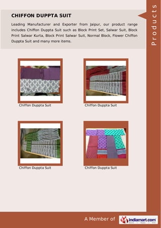 A Member of
CHIFFON DUPPTA SUIT
Leading Manufacturer and Exporter from Jaipur, our product range
includes Chiﬀon Duppta Suit such as Block Print Set, Salwar Suit, Block
Print Salwar Kurta, Block Print Salwar Suit, Normal Block, Flower Chiffon
Duppta Suit and many more items.
Chiffon Duppta Suit Chiffon Duppta Suit
Chiffon Duppta Suit Chiffon Duppta Suit
Products
 