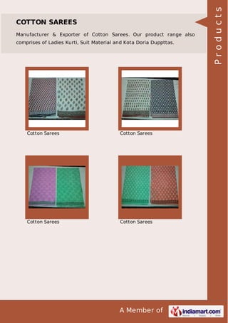 A Member of
COTTON SAREES
Manufacturer & Exporter of Cotton Sarees. Our product range also
comprises of Ladies Kurti, Suit Material and Kota Doria Duppttas.
Cotton Sarees Cotton Sarees
Cotton Sarees Cotton Sarees Products
 