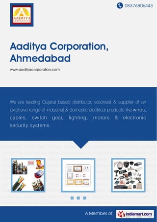 08376806443
A Member of
Aaditya Corporation,
Ahmedabad
www.aadityacorporation.com
Wires & Cables Electrical Switches Electronic Security System Lighting Luminaries Switches &
Wiring Accessories Switch Gear Products Electric Motors Havells Industrial Products Lights &
Lightning Products Security System Switch Sockets & Relays Cable Tray Lighting Fixture LED
Lights and Accessories Mercury Lamp Security Camera & Accessories Wires &
Cables Electrical Switches Electronic Security System Lighting Luminaries Switches & Wiring
Accessories Switch Gear Products Electric Motors Havells Industrial Products Lights &
Lightning Products Security System Switch Sockets & Relays Cable Tray Lighting Fixture LED
Lights and Accessories Mercury Lamp Security Camera & Accessories Wires &
Cables Electrical Switches Electronic Security System Lighting Luminaries Switches & Wiring
Accessories Switch Gear Products Electric Motors Havells Industrial Products Lights &
Lightning Products Security System Switch Sockets & Relays Cable Tray Lighting Fixture LED
Lights and Accessories Mercury Lamp Security Camera & Accessories Wires &
Cables Electrical Switches Electronic Security System Lighting Luminaries Switches & Wiring
Accessories Switch Gear Products Electric Motors Havells Industrial Products Lights &
Lightning Products Security System Switch Sockets & Relays Cable Tray Lighting Fixture LED
Lights and Accessories Mercury Lamp Security Camera & Accessories Wires &
Cables Electrical Switches Electronic Security System Lighting Luminaries Switches & Wiring
Accessories Switch Gear Products Electric Motors Havells Industrial Products Lights &
Lightning Products Security System Switch Sockets & Relays Cable Tray Lighting Fixture LED
We are leading Gujarat based distributor, stockiest & supplier of an
extensive range of industrial & domestic electrical products like wires,
cables, switch gear, lighting, motors & electronic
security systems.
 