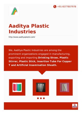 +91-8377807978
Aaditya Plastic
Industries
http://www.aadityaplastic.com/
We, Aaditya Plastic Industries are among the
prominent organizations engaged in manufacturing,
exporting and importing Drinking Straw, Plastic
Stirrer, Plastic Stick, Insertion Tube For Copper
T and Artificial Insemination Sheath.
 
