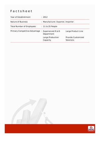 F a c t s h e e t
Year of Establishment : 2012
Nature of Business : Manufacturer, Exporter, Importer
Total Number of Employees : 11 to 25 People
Primary Competitive Advantage : Experienced R & D
Department
Large Product Line
Large Production
Capacity
Provide Customized
Solutions
 