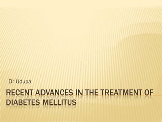 Dr Udupa

RECENT ADVANCES IN THE TREATMENT OF
DIABETES MELLITUS
 