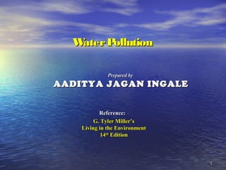 11
WaterPollutionWaterPollution
Reference:Reference:
G. Tyler Miller’sG. Tyler Miller’s
Living in the EnvironmentLiving in the Environment
1414thth
EditionEdition
Prepared byPrepared by
AADITYA JAGAN INGALEAADITYA JAGAN INGALE
 