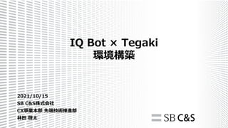 2021/10/15
SB C&S株式会社
CX事業本部 先端技術推進部
林田 啓太
IQ Bot × Tegaki
環境構築
 