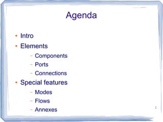 Agenda

●   Intro
●   Elements
       –    Components
       –    Ports
       –    Connections
●   Special features
       –    Modes
       –    Flows
                               2
       –    Annexes
 