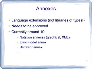 Annexes

●   Language extensions (not libraries of types!)
●   Needs to be approved
●   Currently around 10:
       –   Notation annexes (graphical, XML)
       –   Error model annex
       –   Behavior annex
       –   ...

                                                    21
 