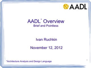 *
                   AADL Overview
                         Brief and Pointless



                           Ivan Ruchkin

                      November 12, 2012


                                               1
*Architecture Analysis and Design Language
 