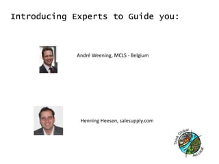 Introducing Experts to Guide you:



            André Weening, MCLS - Belgium




             Henning Heesen, salesupply.com
 