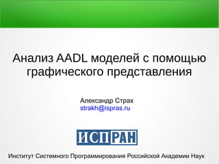Анализ AADL моделей с помощью 
графического представления 
Александр Страх 
strakh@ispras.ru 
Институт Системного Программирования Российской Академии Наук 
 
