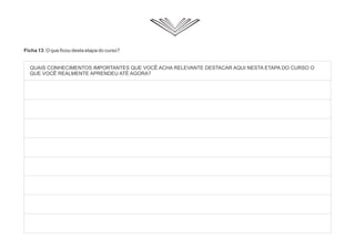 Ficha 13: O que ficou desta etapa do curso?
QUAIS CONHECIMENTOS IMPORTANTES QUE VOCÊ ACHA RELEVANTE DESTACAR AQUI NESTA ETAPA DO CURSO O
QUE VOCÊ REALMENTE APRENDEU ATÉ AGORA?
 