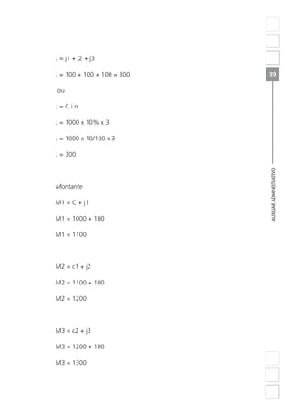 AUXILIARADMINISTRATIVO
39
J = j1 + j2 + j3
J = 100 + 100 + 100 = 300
ou
J = C.i.n
J = 1000 x 10% x 3
J = 1000 x 10/100 x 3
J = 300
Montante
M1 = C + j1
M1 = 1000 + 100
M1 = 1100
M2 = c1 + j2
M2 = 1100 + 100
M2 = 1200
M3 = c2 + j3
M3 = 1200 + 100
M3 = 1300
 